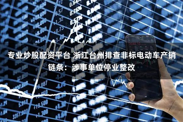 专业炒股配资平台 浙江台州排查非标电动车产销链条：涉事单位停业整改