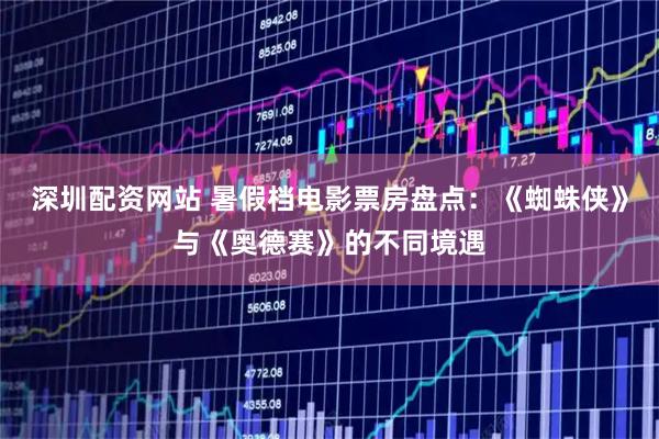 深圳配资网站 暑假档电影票房盘点：《蜘蛛侠》与《奥德赛》的不同境遇