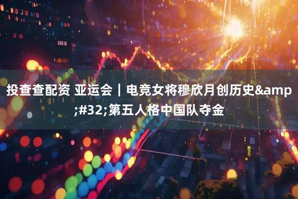 投查查配资 亚运会｜电竞女将穆欣月创历史 第五人格中国队夺金