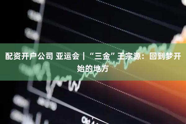 配资开户公司 亚运会｜“三金”王宗源：回到梦开始的地方