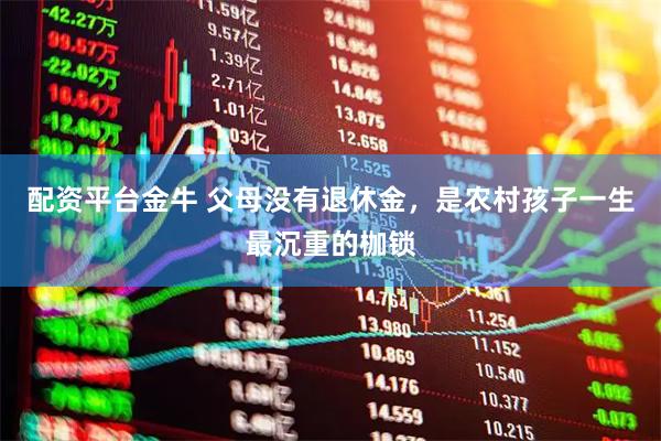 配资平台金牛 父母没有退休金，是农村孩子一生最沉重的枷锁