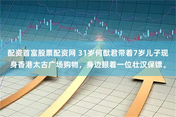 配资首富股票配资网 31岁何猷君带着7岁儿子现身香港太古广场购物，身边跟着一位壮汉保镖。
